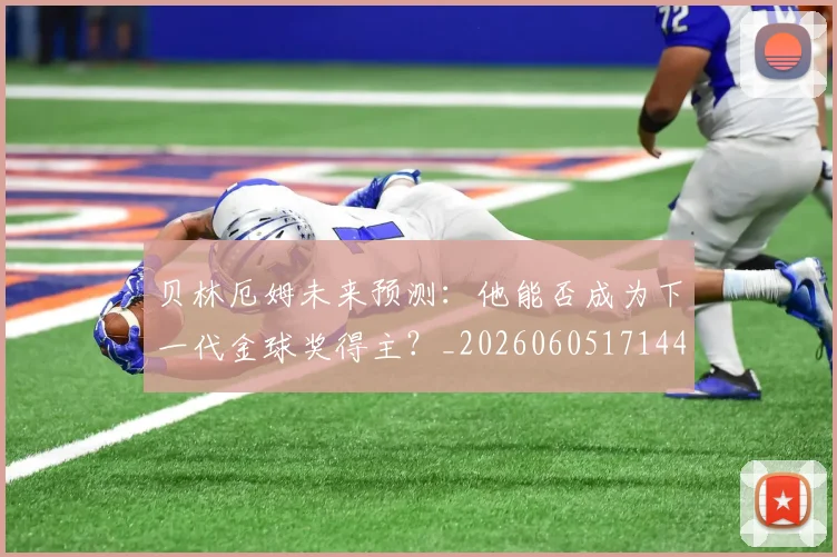 贝林厄姆未来预测：他能否成为下一代金球奖得主？_20260605171444_20260703181956