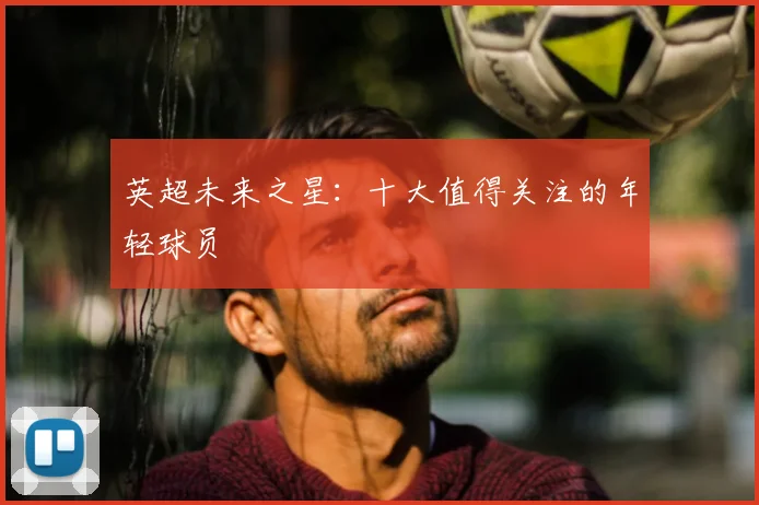 英超未来之星：十大值得关注的年轻球员