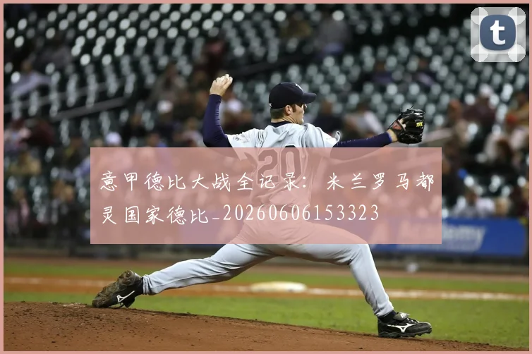 意甲德比大战全记录：米兰罗马都灵国家德比_20260606153323