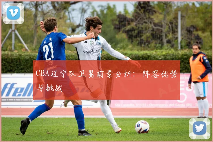 CBA辽宁队卫冕前景分析:阵容优势与挑战