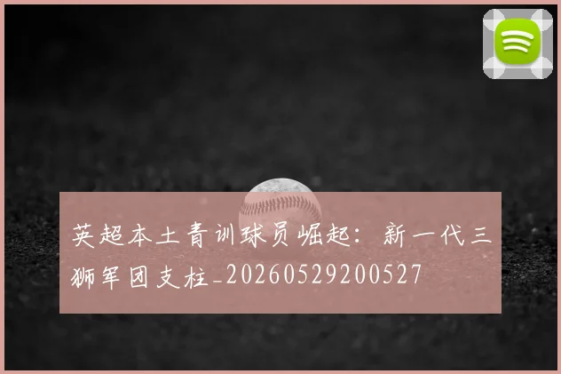 英超本土青训球员崛起：新一代三狮军团支柱_20260529200527