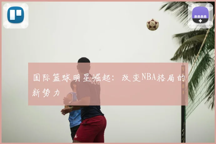 国际篮球明星崛起:改变NBA格局的新势力