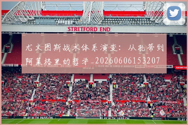 尤文图斯战术体系演变：从孔蒂到阿莱格里的哲学_20260606153207