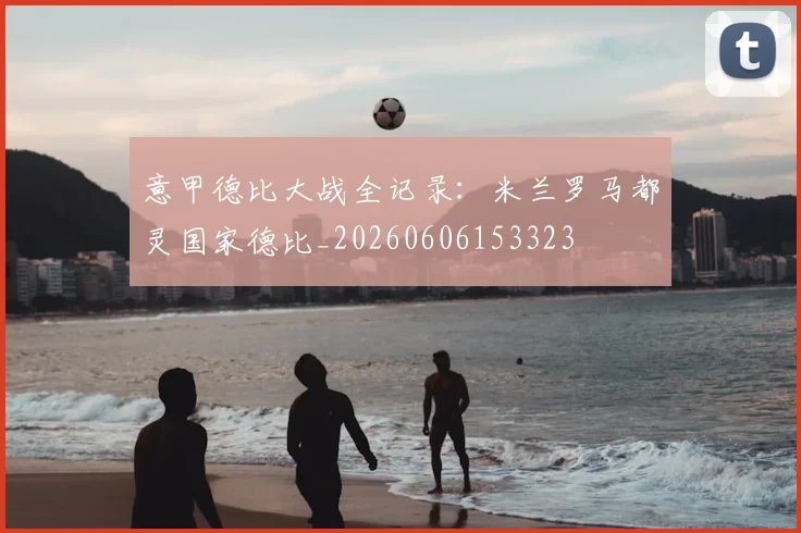 意甲德比大战全记录:米兰罗马都灵国家德比_20260606153323