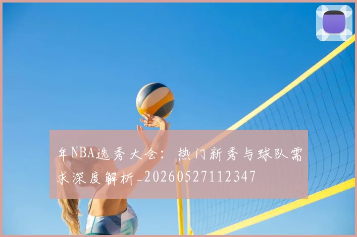 年NBA选秀大会：热门新秀与球队需求深度解析_20260527112347