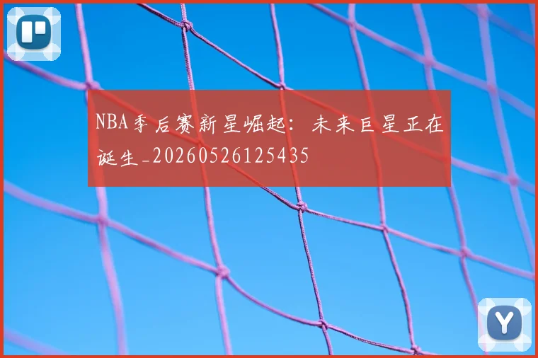 NBA季后赛新星崛起：未来巨星正在诞生_20260526125435