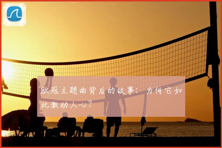 欧冠主题曲背后的故事：为何它如此激动人心？