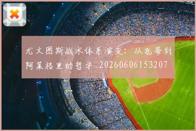 尤文图斯战术体系演变:从孔蒂到阿莱格里的哲学_20260606153207
