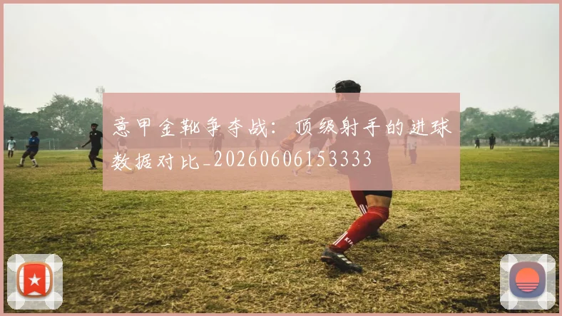意甲金靴争夺战：顶级射手的进球数据对比_20260606153333