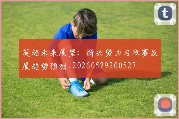 英超未来展望:新兴势力与联赛发展趋势预测_20260529200527
