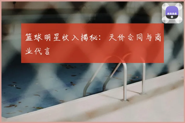 篮球明星收入揭秘：天价合同与商业代言