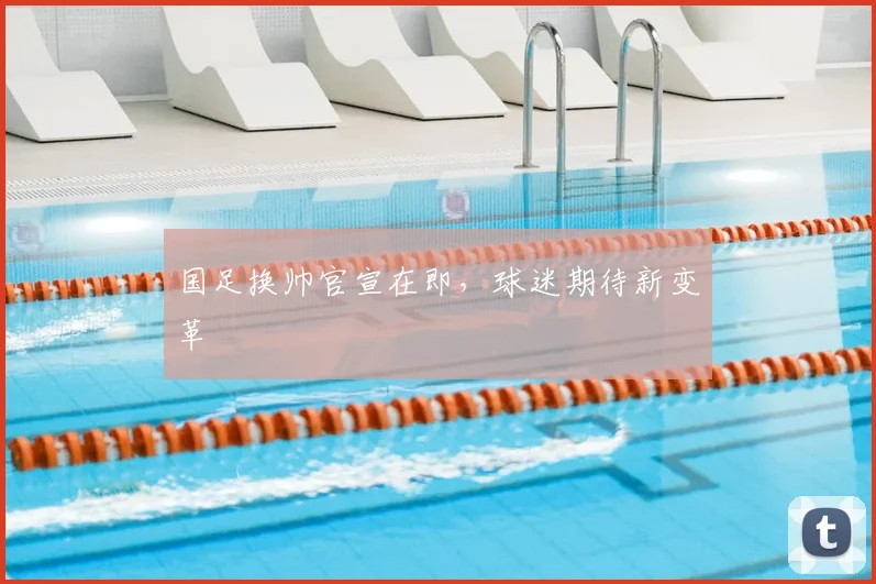 国足换帅官宣在即，球迷期待新变革