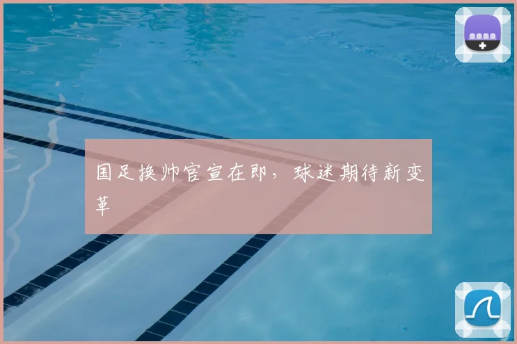 国足换帅官宣在即,球迷期待新变革