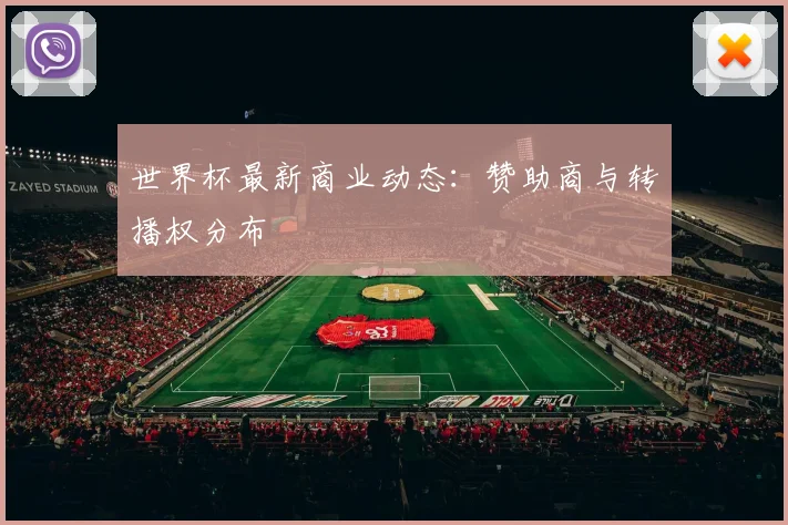 世界杯最新商业动态:赞助商与转播权分布
